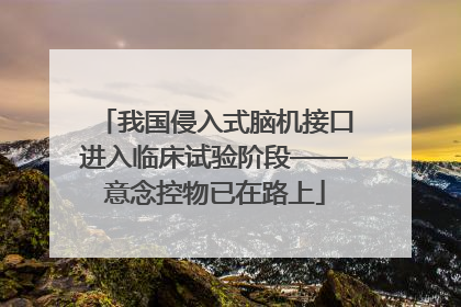我国侵入式脑机接口进入临床试验阶段——意念控物已在路上