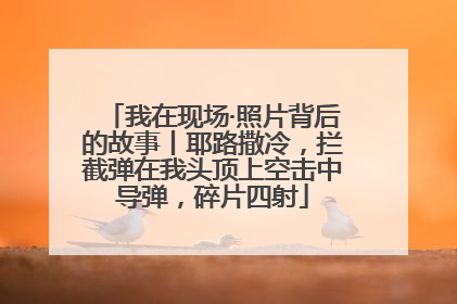 我在现场·照片背后的故事丨耶路撒冷，拦截弹在我头顶上空击中导弹，碎片四射