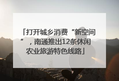 打开城乡消费“新空间”，南通推出12条休闲农业旅游特色线路