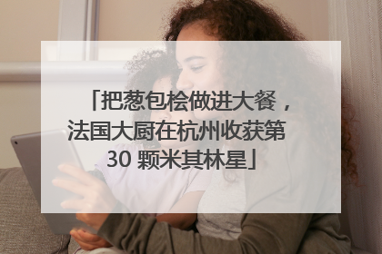 把葱包桧做进大餐，法国大厨在杭州收获第 30 颗米其林星