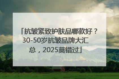 抗皱紧致护肤品哪款好？30-50岁抗皱品牌大汇总，2025莫错过