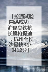 拉通试验圆满成功！沪昆高铁杭长段将提速，杭州至长沙最快3小时12分