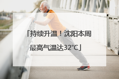 持续升温！沈阳本周最高气温达32℃
