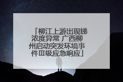 柳江上游出现锑浓度异常 广西柳州启动突发环境事件Ⅲ级应急响应