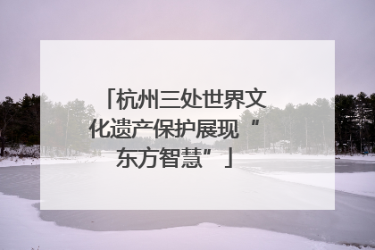 杭州三处世界文化遗产保护展现“东方智慧”