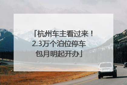 杭州车主看过来！2.3万个泊位停车包月明起开办