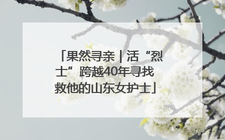 果然寻亲｜活“烈士”跨越40年寻找救他的山东女护士