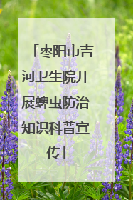 枣阳市吉河卫生院开展蜱虫防治知识科普宣传
