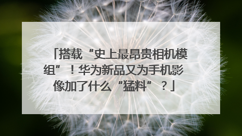 搭载“史上最昂贵相机模组”！华为新品又为手机影像加了什么“猛料”？