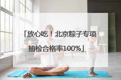 放心吃！北京粽子专项抽检合格率100%