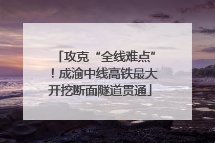 攻克“全线难点”！成渝中线高铁最大开挖断面隧道贯通