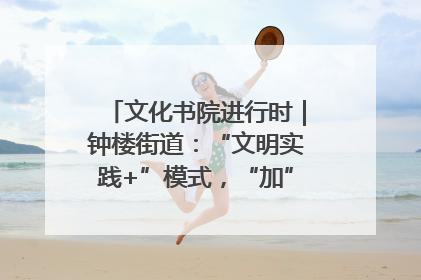 文化书院进行时｜钟楼街道：“文明实践+”模式，“加”出百姓幸福感