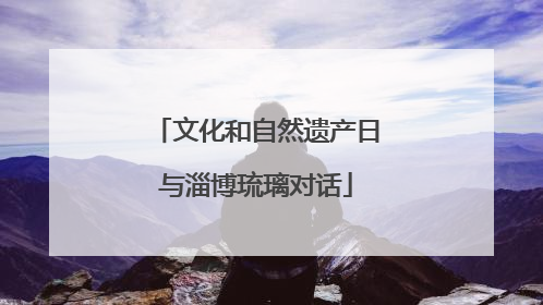 文化和自然遗产日与淄博琉璃对话