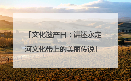 文化遗产日：讲述永定河文化带上的美丽传说