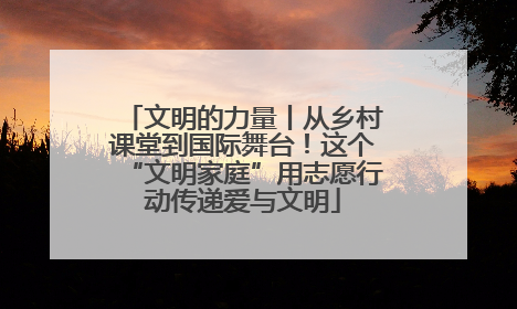 文明的力量丨从乡村课堂到国际舞台！这个“文明家庭”用志愿行动传递爱与文明