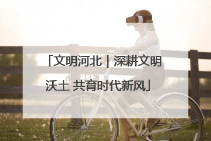 文明河北｜深耕文明沃土 共育时代新风