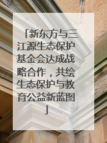 新东方与三江源生态保护基金会达成战略合作，共绘生态保护与教育公益新蓝图