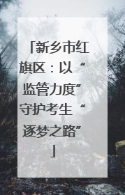 新乡市红旗区：以“监管力度”守护考生“逐梦之路”
