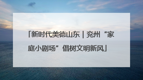 新时代美德山东｜兖州“家庭小剧场”倡树文明新风