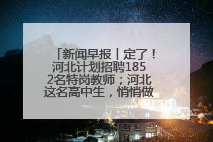 新闻早报丨定了！河北计划招聘1852名特岗教师；河北这名高中生，悄悄做了件超酷的事>>