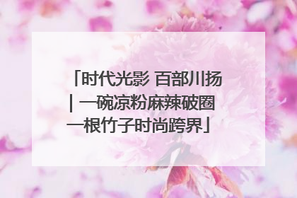 时代光影 百部川扬｜一碗凉粉麻辣破圈 一根竹子时尚跨界