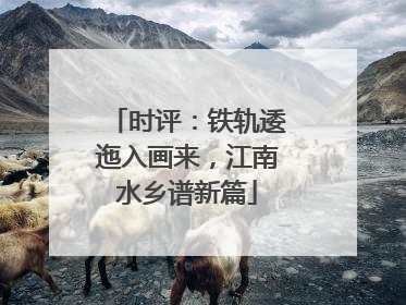 时评：铁轨逶迤入画来，江南水乡谱新篇