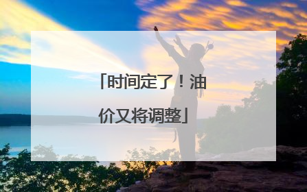 时间定了！油价又将调整