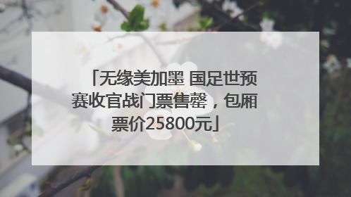 无缘美加墨 国足世预赛收官战门票售罄，包厢票价25800元