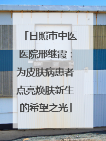 日照市中医医院邢继霞：为皮肤病患者点亮焕肤新生的希望之光