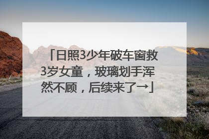 日照3少年破车窗救3岁女童，玻璃划手浑然不顾，后续来了→