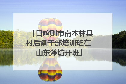 日喀则市南木林县村后备干部培训班在山东潍坊开班