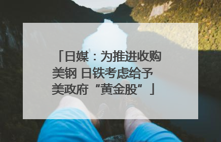 日媒：为推进收购美钢 日铁考虑给予美政府“黄金股”