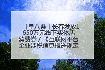早八条丨长春发放1650万元线下实体店消费券／《互联网平台企业涉税信息报送规定》正式施行