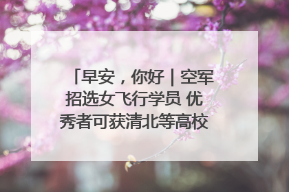 早安，你好｜空军招选女飞行学员 优秀者可获清北等高校“双学籍”