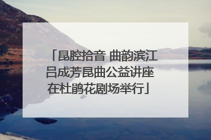 昆腔拾音 曲韵滨江 吕成芳昆曲公益讲座在杜鹃花剧场举行