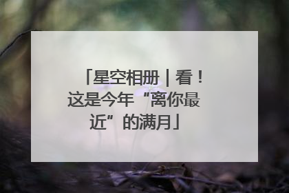 星空相册｜看！这是今年“离你最近”的满月