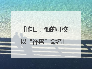 昨日，他的母校以“祥榕”命名