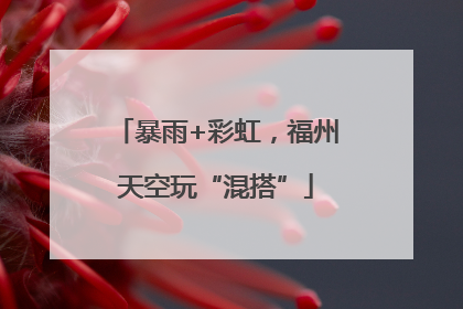 暴雨+彩虹，福州天空玩“混搭”