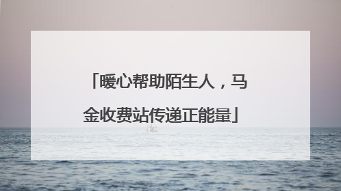 暖心帮助陌生人，马金收费站传递正能量