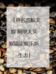 更名虎鲸文娱 阿里大文娱锚定娱乐新生态