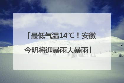 最低气温14℃！安徽今明将迎暴雨大暴雨