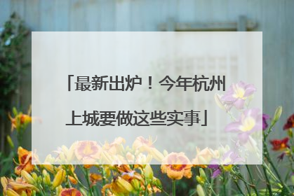 最新出炉！今年杭州上城要做这些实事