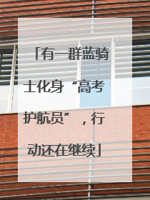 有一群蓝骑士化身“高考护航员”，行动还在继续