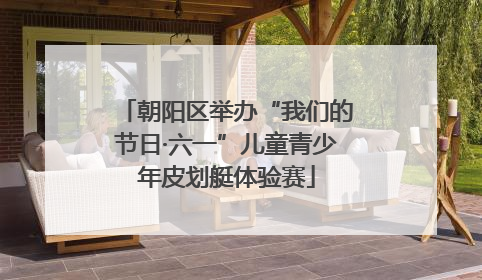 朝阳区举办“我们的节日·六一”儿童青少年皮划艇体验赛