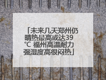 未来几天郑州仍晴热最高或达39℃ 福州高温耐力强湿度高很闷热