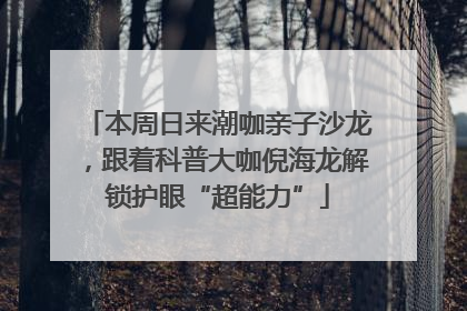 本周日来潮咖亲子沙龙，跟着科普大咖倪海龙解锁护眼“超能力”
