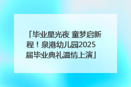 毕业星光夜 童梦启新程！泉港幼儿园2025届毕业典礼温情上演