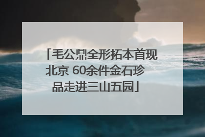 毛公鼎全形拓本首现北京 60余件金石珍品走进三山五园