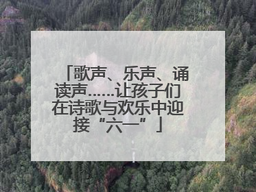 歌声、乐声、诵读声……让孩子们在诗歌与欢乐中迎接“六一”