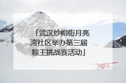 武汉纱帽街月亮湾社区举办第三届粽王挑战赛活动